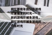 回忆那些年我们在游戏厅里捕鱼的时光——以前的游戏厅捕鱼游戏，回忆游戏厅捕鱼游戏的欢乐时光