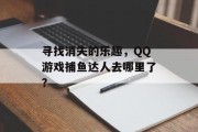 寻找消失的乐趣,QQ游戏捕鱼达人去哪里了? 寻找消失的乐趣,QQ游戏捕鱼达人去哪里了?