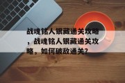 战魂铭人银藏通关攻略,战魂铭人银藏通关攻略,如何破敌通关?