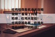 吃鸡暗夜危机通关攻略视频 - 看穿了所有陷阱,吃鸡大冒险!,吃鸡穿越危机,吃鸡大冒险破解一切陷阱!