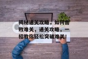 揭秘通关攻略，如何击败难关，通关攻略，一招教你轻松突破难关！