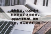 捕鱼假日，QQ游戏手机版带来的休闲时光，QQ游戏手机版，捕鱼假日，休闲时光的乐趣