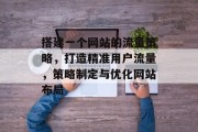 搭建一个网站的流量策略，打造精准用户流量，策略制定与优化网站布局