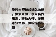旋转大师游戏通关攻略,探索未知,享受操作乐趣,转动大师,游历未知世界,体验操作乐趣