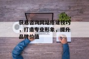 获嘉咨询网站搭建技巧，打造专业形象，提升品牌价值