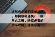 冰与火之舞的完美攻略,如何顺利通关?,冰与火之舞,玩家必看的战斗攻略,通关必备
