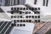 造梦西游通关全副本攻略——第一部分,如何轻松过关,造梦西游第一阶段通关攻略,快速通关全副本