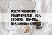 优化SEO策略以提升网站排名和流量，优化SEO策略，提升网站排名与流量的关键