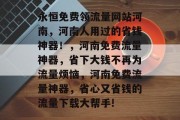永恒免费领流量网站河南，河南人用过的省钱神器！，河南免费流量神器，省下大钱不再为流量烦恼，河南免费流量神器，省心又省钱的流量下载大帮手!