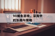 98捕鱼游戏，深海中的乐趣与策略