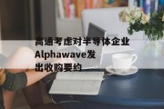 高通考虑对半导体企业Alphawave发出收购要约
