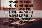 SEO网站优化费用高吗?排名改善的秘诀是什么?,SEO网站优化费用,成本效益分析及提升排名的方法,SEO网站优化成本与收益对比,如何提高排名并降低成本?