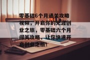 零基础6个月通关攻略视频,开启你的无涯创业之旅,零基础六个月闯关攻略,让你快速开启创业之旅!