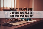 西游记17关通关攻略，孙悟空的胜利之路，孙悟空通关西游记第17关攻略，胜利之道