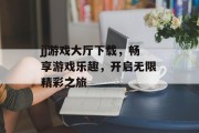 jj游戏大厅下载，畅享游戏乐趣，开启无限精彩之旅