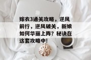 嫁衣3通关攻略,逆风前行,逆风破关,新娘如何华丽上阵?秘诀在这套攻略中! 嫁衣3通关攻略,逆风前行,逆风破关,新娘如何华丽上阵?秘诀在这套攻略中!