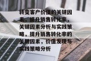 转变客户价值的关键因素,提升销售转化率,关键因素分析与实践策略,提升销售转化率的关键因素,价值发现与实践策略分析 转变客户价值的关键因素,提升销售转化率,关键因素分析与实践策略,提升销售转化率的关键因素,价值发现与实践策略分析