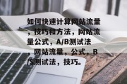 如何快速计算网站流量，技巧和方法，网站流量公式，A/B测试法，网站流量，公式，B/S测试法，技巧。