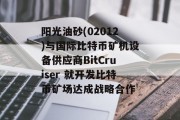 阳光油砂(02012)与国际比特币矿机设备供应商BitCruiser 就开发比特币矿场达成战略合作