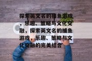 探索英文名的捕鱼游戏，乐趣、策略与文化交融，探索英文名的捕鱼游戏，乐趣、策略与文化交融的完美结合