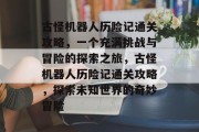 古怪机器人历险记通关攻略,一个充满挑战与冒险的探索之旅,古怪机器人历险记通关攻略,探索未知世界的奇妙冒险