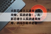 火影忍者仆人通关流程攻略,实战必备!,火影忍者仆人实战通关攻略,战斗小能手必备