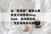 台“数发部”要求公务机关不得使用DeepSeek，岛内网友批：又在带风向认知作战