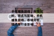 手机捕鱼游戏，市场分析、特点与影响，手机捕鱼游戏，市场分析、特点及行业影响