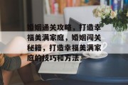 婚姻通关攻略,打造幸福美满家庭,婚姻闯关秘籍,打造幸福美满家庭的技巧和方法