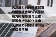 天津威力网站搭建配置分析及优化建议，天津威力网站搭建与运维，配置分析与优化指南，天津威力网站搭建与运维指导手册