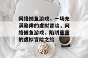 网络捕鱼游戏,一场充满陷阱的虚拟冒险,网络捕鱼游戏,陷阱重重的虚拟冒险之旅 网络捕鱼游戏,一场充满陷阱的虚拟冒险,网络捕鱼游戏,陷阱重重的虚拟冒险之旅