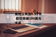 奥托立夫涨0.89% 股价突破100美元大关