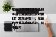 魔兽地图限时通关攻略手游，如何轻松应对挑战？游戏必看！，魔兽世界通关攻略手游，新手指南