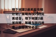 地下城堡2通关后攻略计划，策略和技巧的完美结合，地下城堡2通关攻略，策略与技巧并重，全程高分必得！