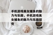 手机游戏美女捕鱼的魅力与乐趣，手机游戏美女捕鱼的魅力与乐趣探究