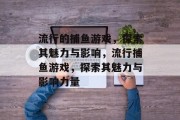 流行的捕鱼游戏,探索其魅力与影响,流行捕鱼游戏,探索其魅力与影响力量 流行的捕鱼游戏,探索其魅力与影响,流行捕鱼游戏,探索其魅力与影响力量
