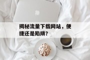 揭秘流量下载网站，便捷还是陷阱？