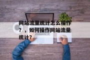 网站流量统计怎么操作？，如何操作网站流量统计？
