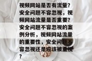 视频网站是否有流量？安全问题不容忽视，视频网站流量是否重要？安全问题不容忽视的案例分析，视频网站流量的重要性，安全问题不容忽视还是应该被重视?