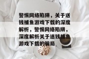 警惕网络陷阱，关于送钱捕鱼游戏下载的深度解析，警惕网络陷阱，深度解析关于送钱捕鱼游戏下载的骗局