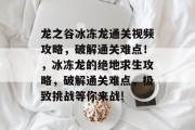 龙之谷冰冻龙通关视频攻略，破解通关难点！，冰冻龙的绝地求生攻略，破解通关难点，极致挑战等你来战!