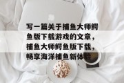 写一篇关于捕鱼大师鳄鱼版下载游戏的文章,捕鱼大师鳄鱼版下载,畅享海洋捕鱼新体验 写一篇关于捕鱼大师鳄鱼版下载游戏的文章,捕鱼大师鳄鱼版下载,畅享海洋捕鱼新体验