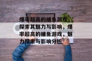 爆率超高的捕鱼游戏,探索其魅力与影响,爆率超高的捕鱼游戏,魅力探索与影响分析 爆率超高的捕鱼游戏,探索其魅力与影响,爆率超高的捕鱼游戏,魅力探索与影响分析