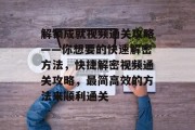 解锁成就视频通关攻略——你想要的快速解密方法,快捷解密视频通关攻略,最简高效的方法来顺利通关