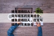 捕鱼游戏拉人，一种社交与娱乐的完美结合，捕鱼游戏拉人，社交与娱乐的完美融合