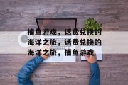 捕鱼游戏,话费兑换的海洋之旅,话费兑换的海洋之旅,捕鱼游戏 捕鱼游戏,话费兑换的海洋之旅,话费兑换的海洋之旅,捕鱼游戏
