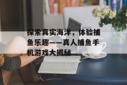 探索真实海洋，体验捕鱼乐趣——真人捕鱼手机游戏大揭秘