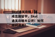 Skul通关攻略，速成出国留学，Skul通关攻略大公开！如何顺利通关？