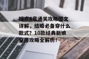 嫁衣4章通关攻略图文详解,结婚必备穿什么款式?10款经典新娘穿搭攻略全解析! 嫁衣4章通关攻略图文详解,结婚必备穿什么款式?10款经典新娘穿搭攻略全解析!