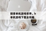 探索单机游戏世界，h单机游戏下载全攻略